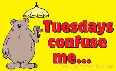 Tuesdays confuse me