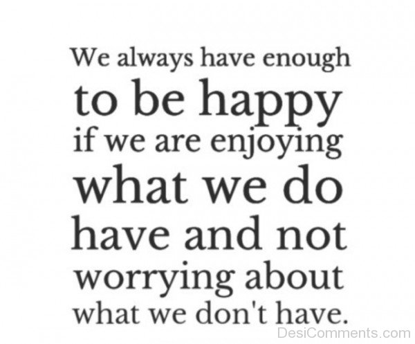 We Always Have Enough To Be Happy If We Are Enjoying What We Do Have And Not Worring About What We Don't Have-DC105