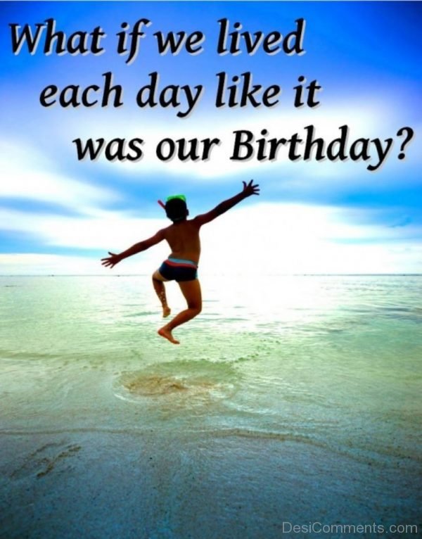 What If We Lived Each Day Like It Was Our Birthday