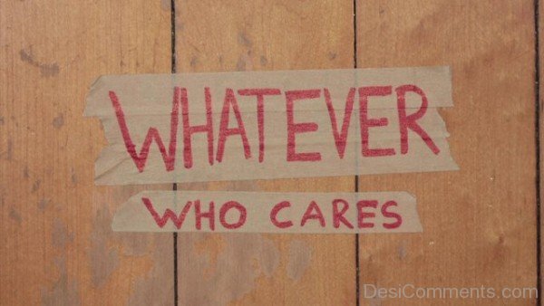 Whatever – Who Cares