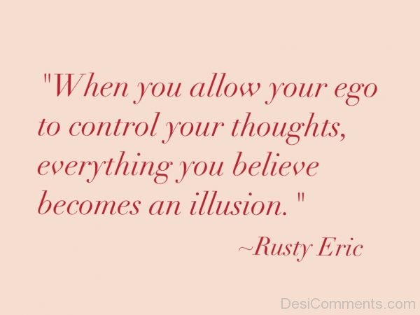 When You Allow Your Ego to Control Your Thoughts Every Thing You Believe Becomes An Illusion
