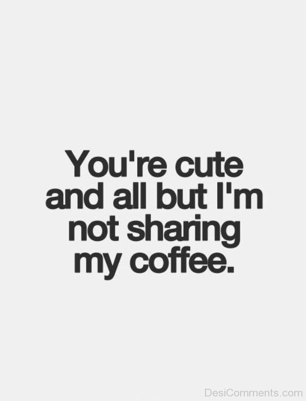 You're Cute  And All But I'm Not Sharing My Coffee-DC431